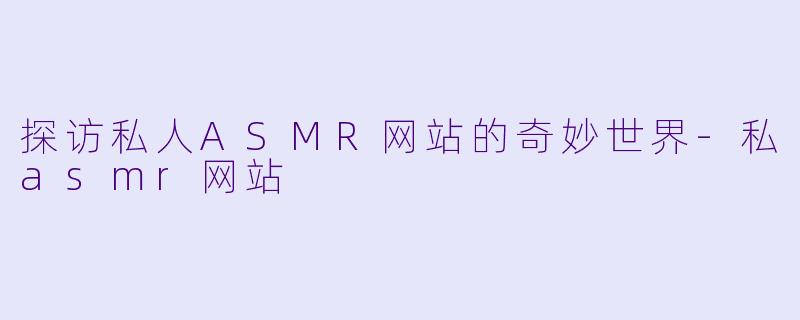 探访私人ASMR网站的奇妙世界-私asmr网站