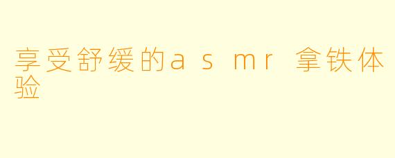 享受舒缓的asmr拿铁体验