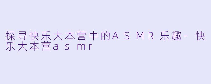 探寻快乐大本营中的ASMR乐趣