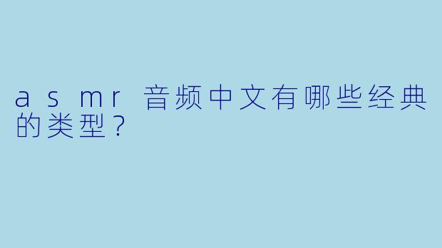 asmr音频中文有哪些经典的类型？