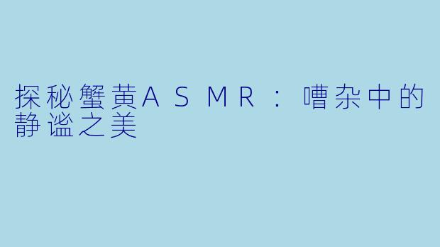 探秘蟹黄ASMR：嘈杂中的静谧之美