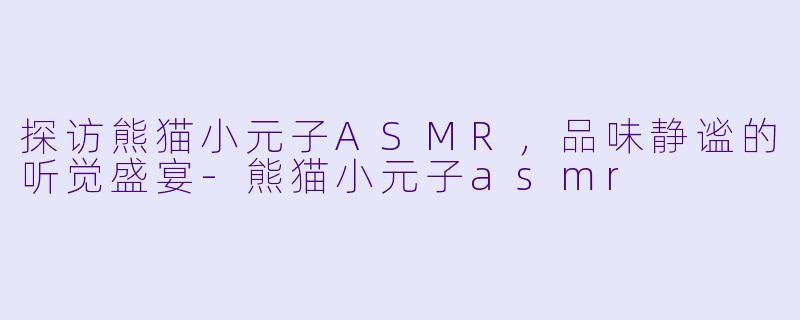 探访熊猫小元子ASMR,品味静谧的听觉盛宴