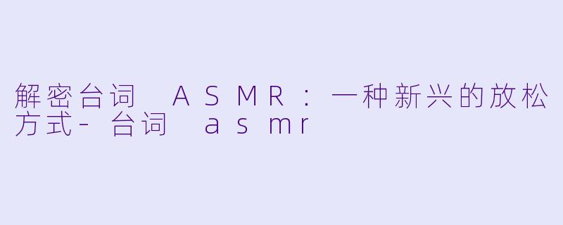 解密台词 ASMR：一种新兴的放松方式-台词 asmr