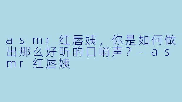 asmr红唇姨，你是如何做出那么好听的口哨声？