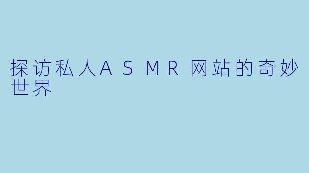 探访私人ASMR网站的奇妙世界