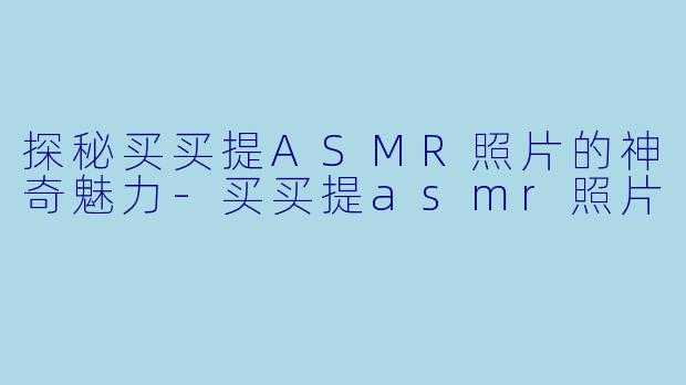 探秘买买提ASMR照片的神奇魅力-买买提asmr照片