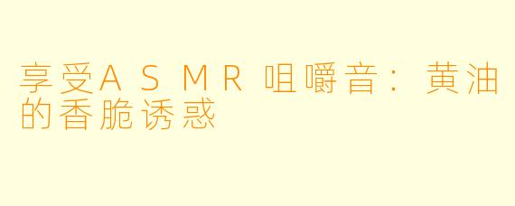 享受ASMR咀嚼音：黄油的香脆诱惑