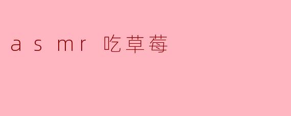 你觉得asmr吃草莓视频有什么特别的吗？