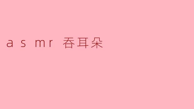 什么是ASMR吞耳朵？