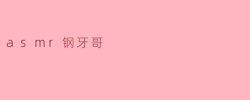 asmr钢牙哥是什么意思？