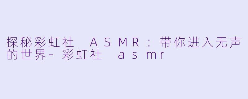 探秘彩虹社 ASMR：带你进入无声的世界-彩虹社 asmr
