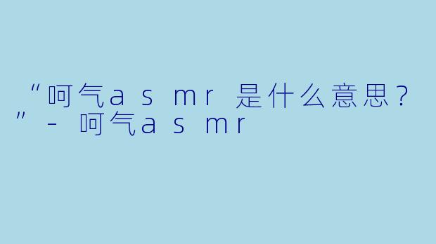 “呵气asmr是什么意思？”