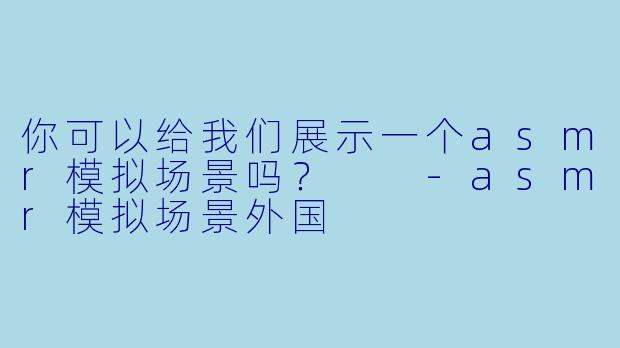 你可以给我们展示一个asmr模拟场景吗？  