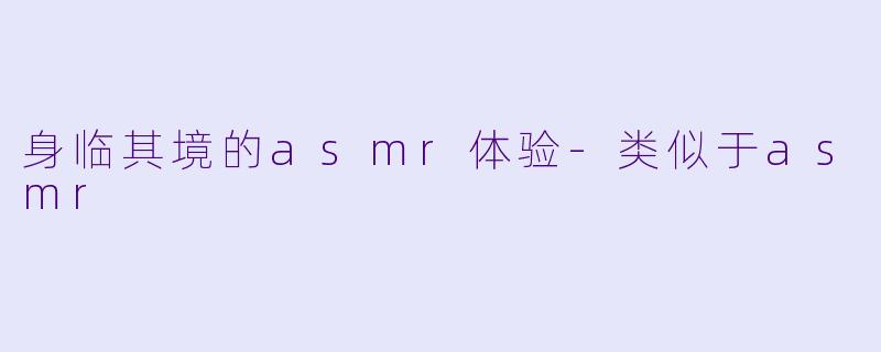 身临其境的asmr体验-类似于asmr