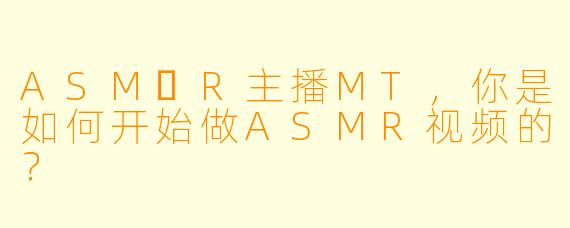 ASM​R主播MT，你是如何开始做ASMR视频的？