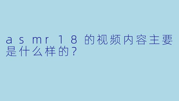 asmr18的视频内容主要是什么样的？