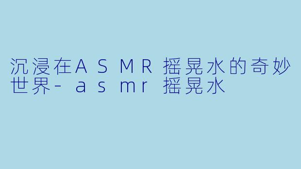 沉浸在ASMR摇晃水的奇妙世界-asmr摇晃水