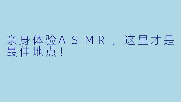 亲身体验ASMR，这里才是最佳地点！