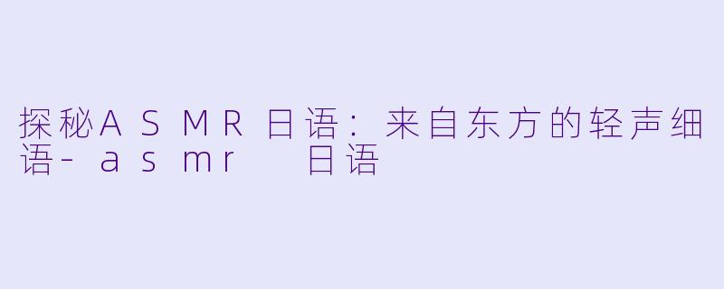 探秘ASMR日语：来自东方的轻声细语-asmr 日语
