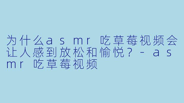 为什么asmr吃草莓视频会让人感到放松和愉悦？