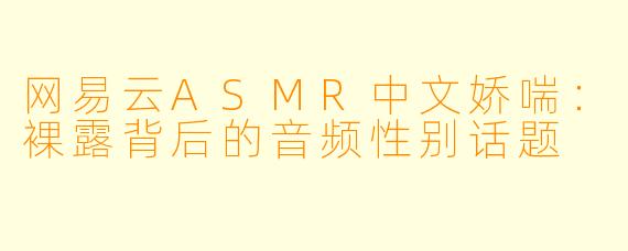 网易云ASMR中文娇喘：裸露背后的音频性别话题