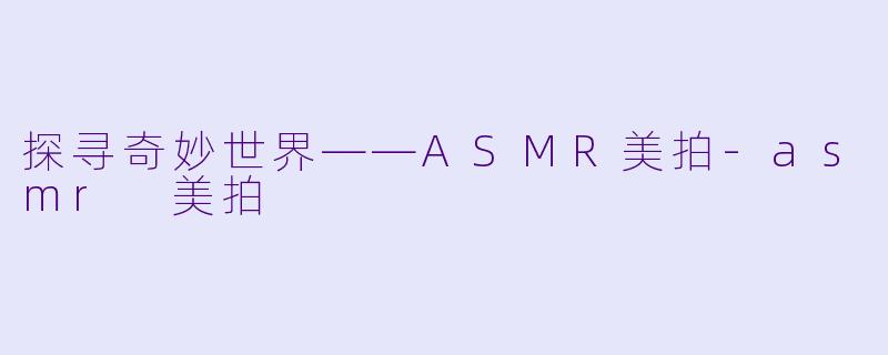 探寻奇妙世界——ASMR美拍-asmr 美拍