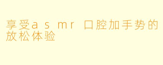 享受asmr口腔加手势的放松体验