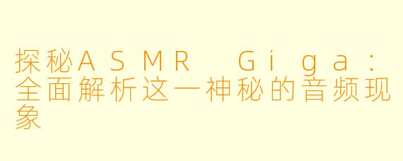 探秘ASMR Giga：全面解析这一神秘的音频现象