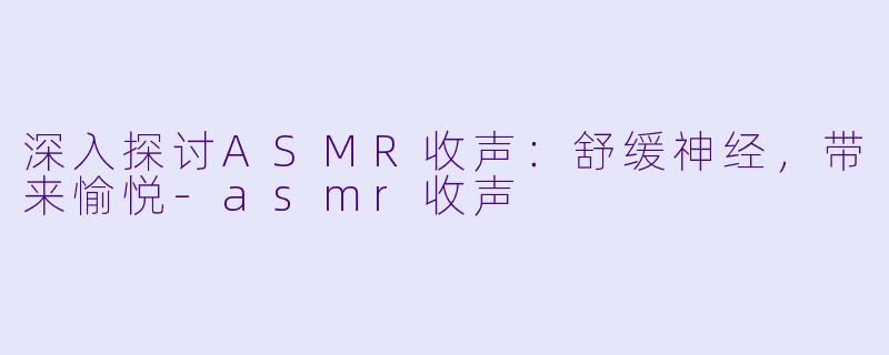 深入探讨ASMR收声：舒缓神经，带来愉悦-asmr收声