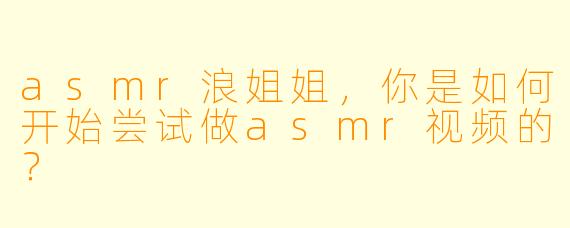 asmr浪姐姐，你是如何开始尝试做asmr视频的？
