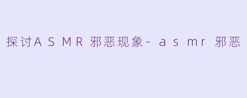 探讨ASMR邪恶现象-asmr邪恶