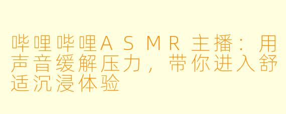 哔哩哔哩ASMR主播：用声音缓解压力，带你进入舒适沉浸体验