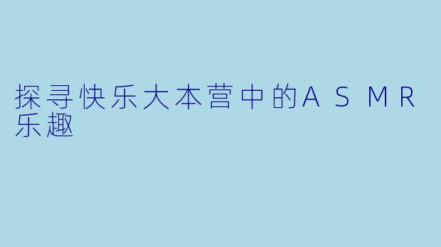 探寻快乐大本营中的ASMR乐趣