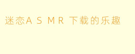 迷恋ASMR下载的乐趣