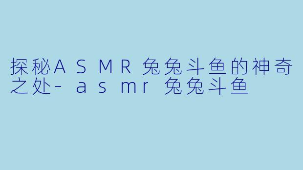 探秘ASMR兔兔斗鱼的神奇之处