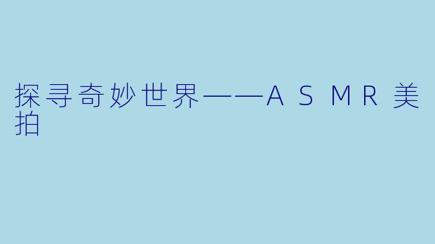 探寻奇妙世界——ASMR美拍