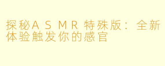 探秘ASMR特殊版：全新体验触发你的感官