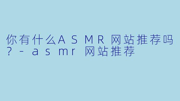 你有什么ASMR网站推荐吗？