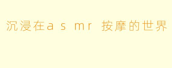 沉浸在asmr按摩的世界