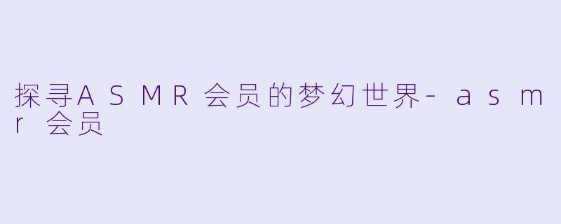 探寻ASMR会员的梦幻世界-asmr会员