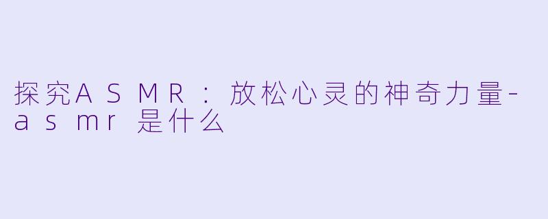 探究ASMR：放松心灵的神奇力量-asmr是什么