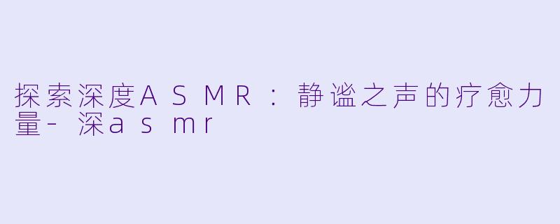 探索深度ASMR：静谧之声的疗愈力量-深asmr