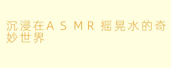沉浸在ASMR摇晃水的奇妙世界