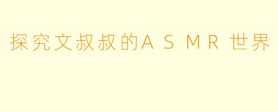 探究文叔叔的ASMR世界