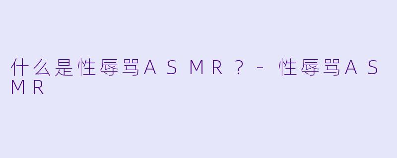 什么是性辱骂ASMR？