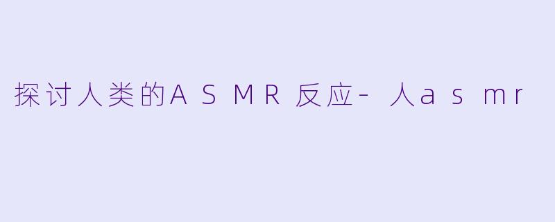 探讨人类的ASMR反应-人asmr