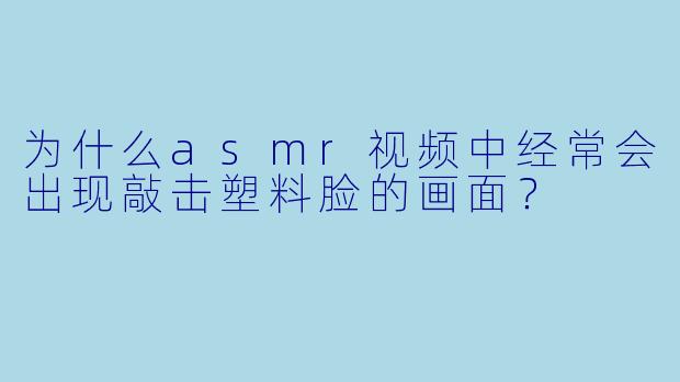 为什么asmr视频中经常会出现敲击塑料脸的画面？
