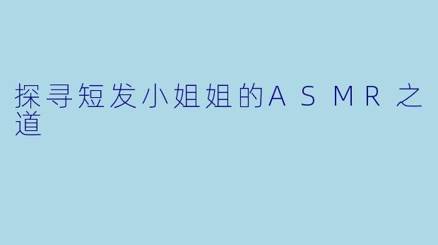 探寻短发小姐姐的ASMR之道