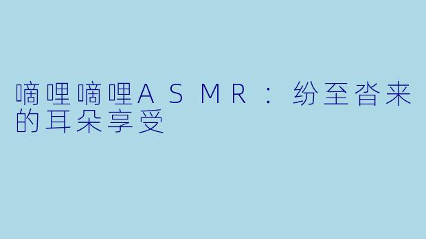 嘀哩嘀哩ASMR：纷至沓来的耳朵享受