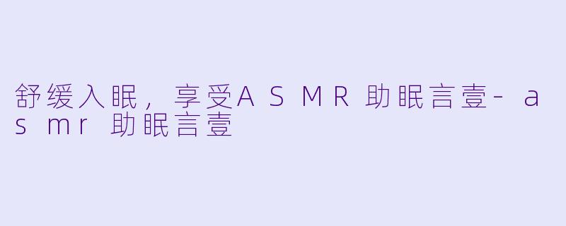 舒缓入眠，享受ASMR助眠言壹-asmr助眠言壹